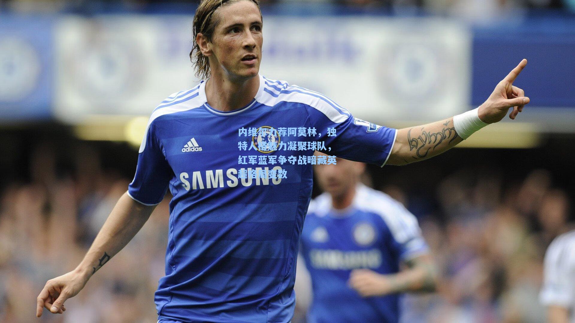 内维尔力荐阿莫林，独特人格魅力凝聚球队，红军蓝军争夺战暗藏英超格局变数