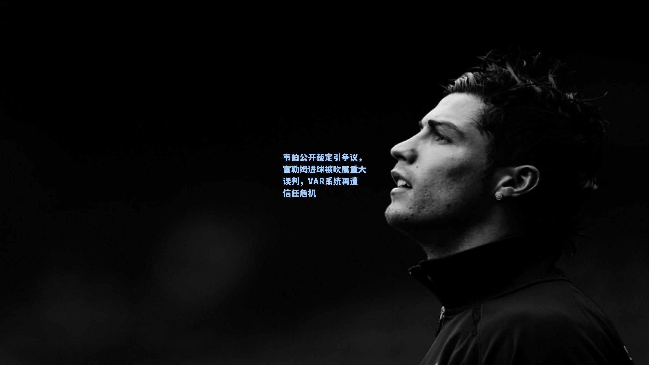 韦伯公开裁定引争议，富勒姆进球被吹属重大误判，VAR系统再遭信任危机