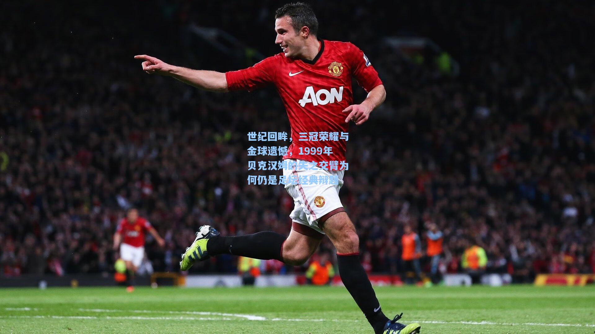 世纪回眸，三冠荣耀与金球遗憾，1999年贝克汉姆的失之交臂为何仍是足坛经典辩题