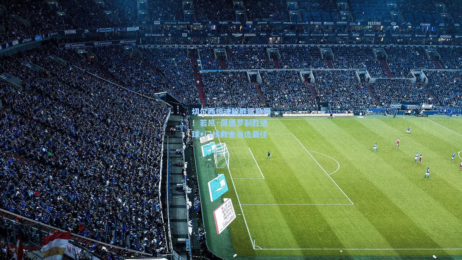 切尔西惊魂险胜富勒姆！若昂·佩德罗制胜进球+门线救主当选最佳