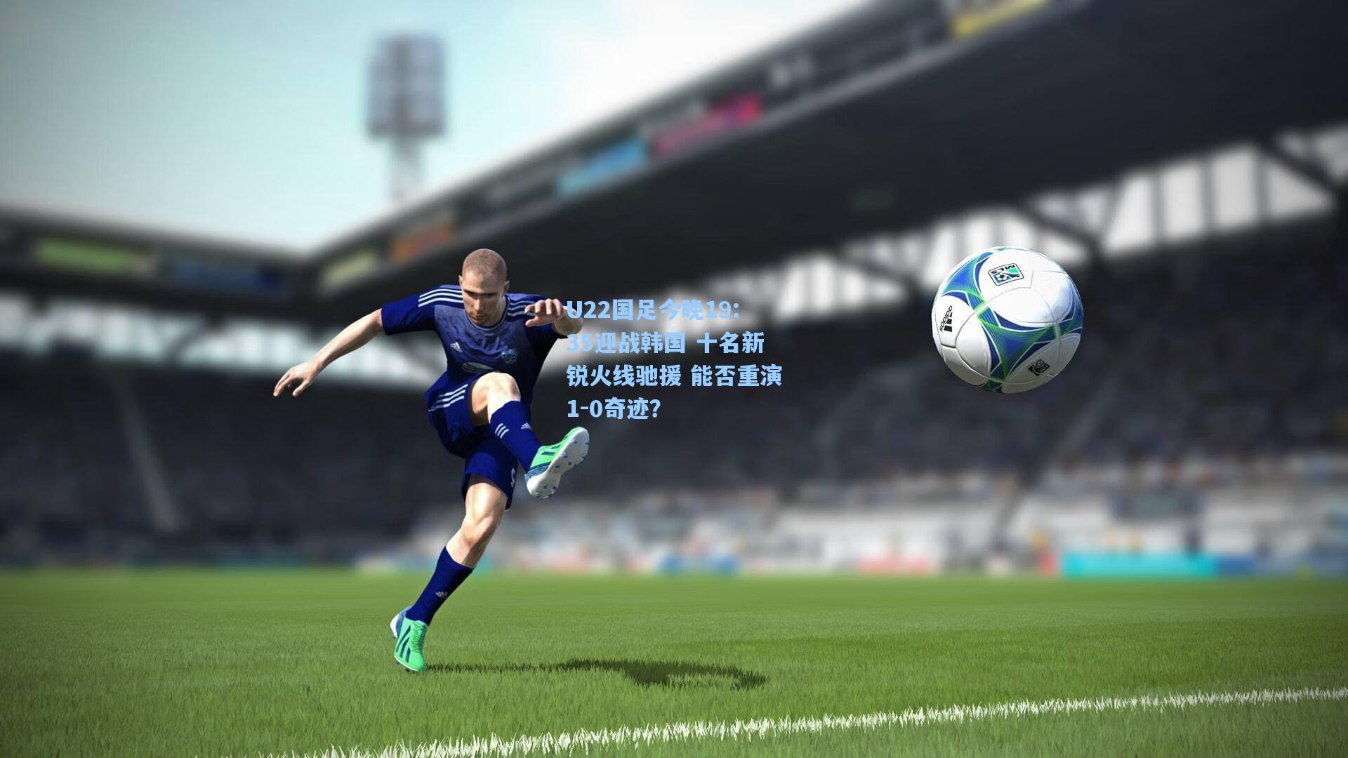 U22国足今晚19:35迎战韩国 十名新锐火线驰援 能否重演1-0奇迹？