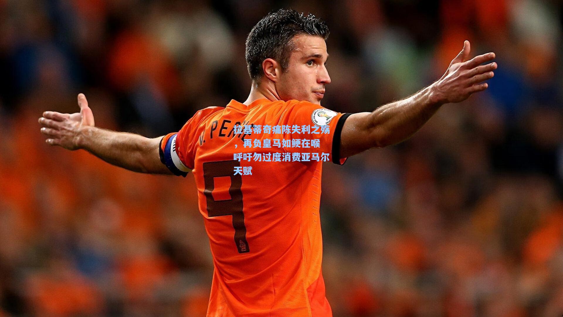 拉基蒂奇痛陈失利之殇，再负皇马如鲠在喉 呼吁勿过度消费亚马尔天赋