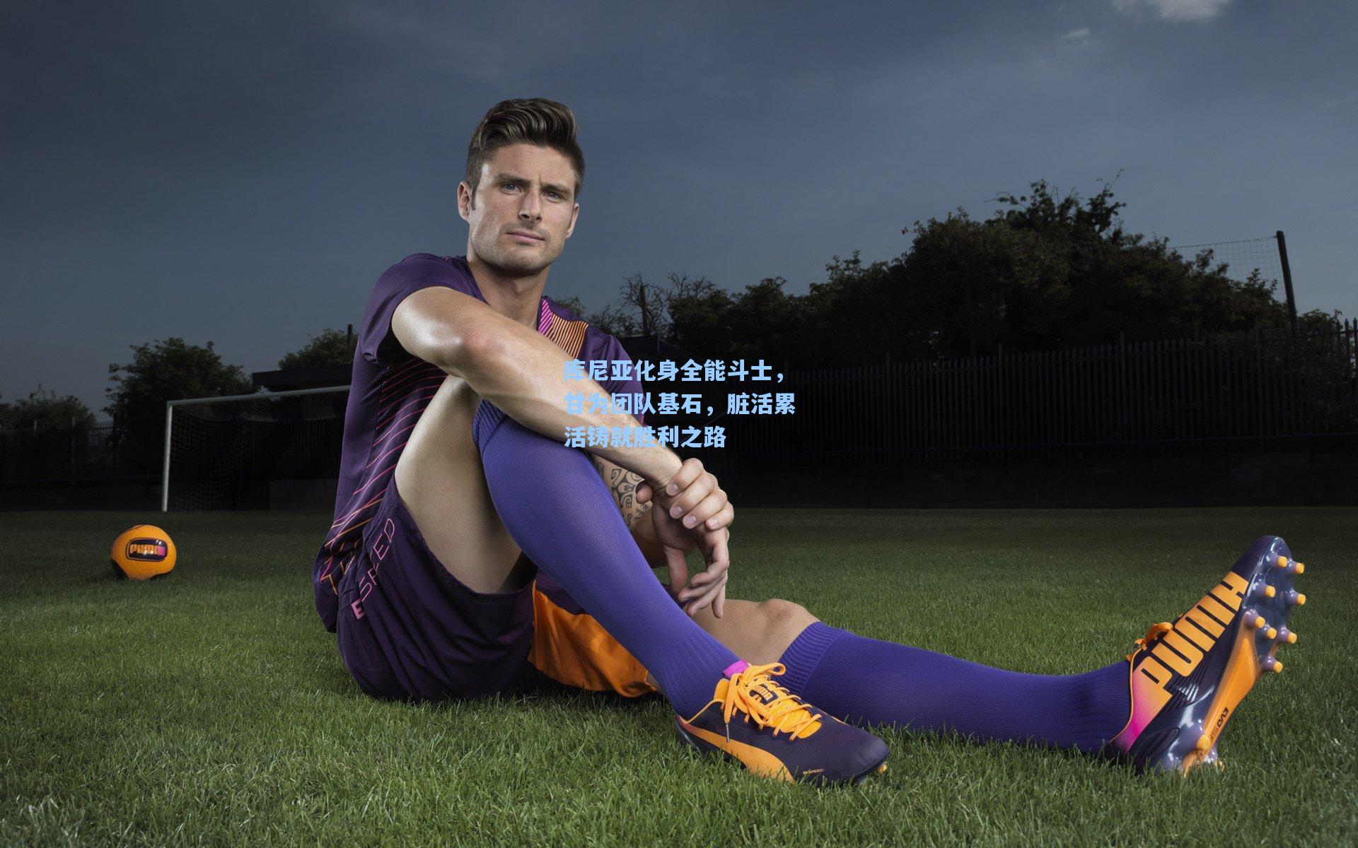 库尼亚化身全能斗士，甘为团队基石，脏活累活铸就胜利之路